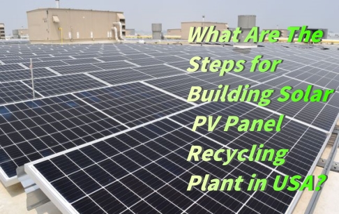 What Are The Steps for Building Solar PV Panel Recycling Plant in USA?